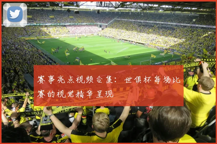 赛事亮点视频合集：世俱杯每场比赛的视觉精华呈现
