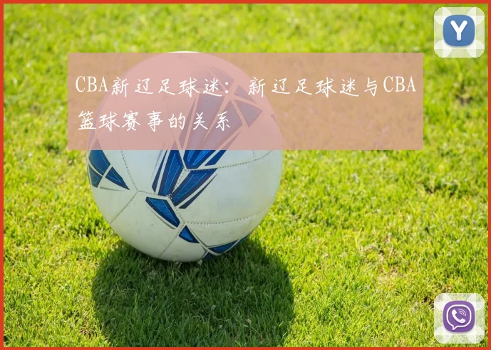 CBA新辽足球迷：新辽足球迷与CBA篮球赛事的关系