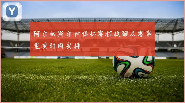 阿尔纳斯尔世俱杯赛程提醒及赛事重要时间安排