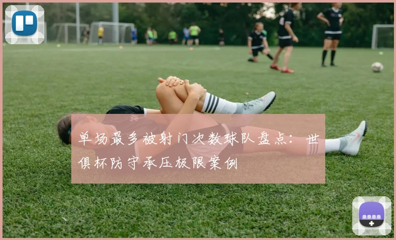 单场最多被射门次数球队盘点：世俱杯防守承压极限案例