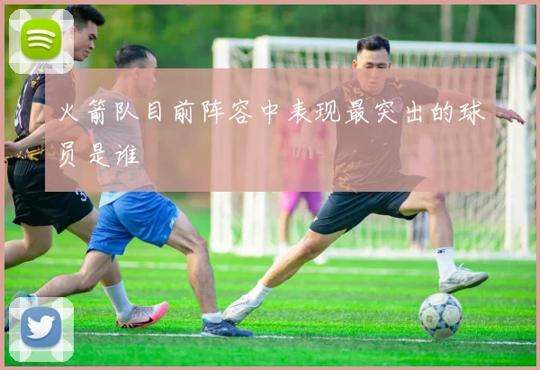 火箭队目前阵容中表现最突出的球员是谁