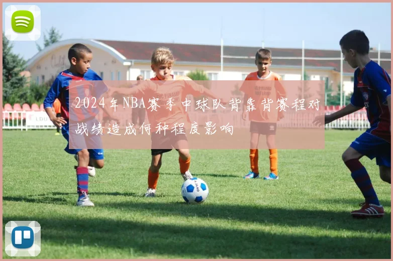 2024年NBA赛季中球队背靠背赛程对战绩造成何种程度影响
