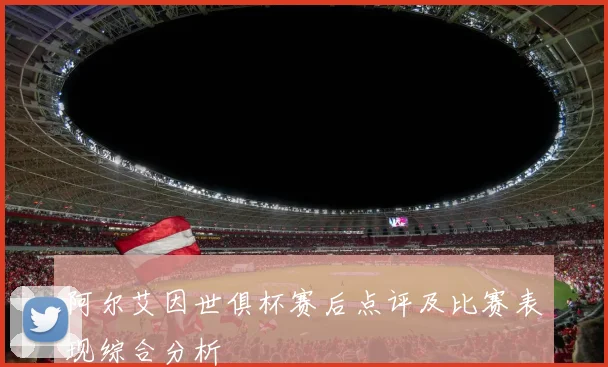 阿尔艾因世俱杯赛后点评及比赛表现综合分析