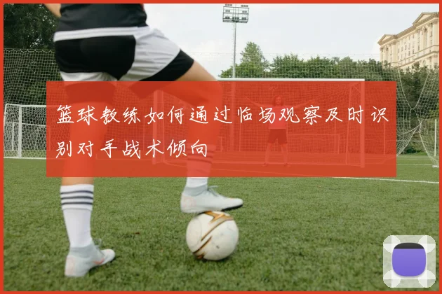 篮球教练如何通过临场观察及时识别对手战术倾向