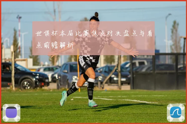 世俱杯本届比赛焦点对决盘点与看点前瞻解析