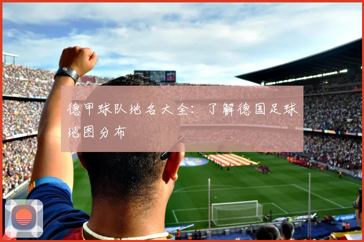 德甲球队地名大全：了解德国足球地图分布