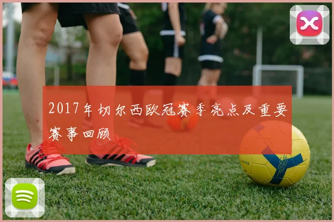 2017年切尔西欧冠赛季亮点及重要赛事回顾