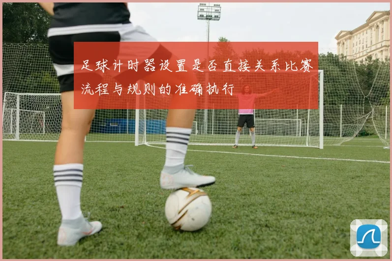 足球计时器设置是否直接关系比赛流程与规则的准确执行